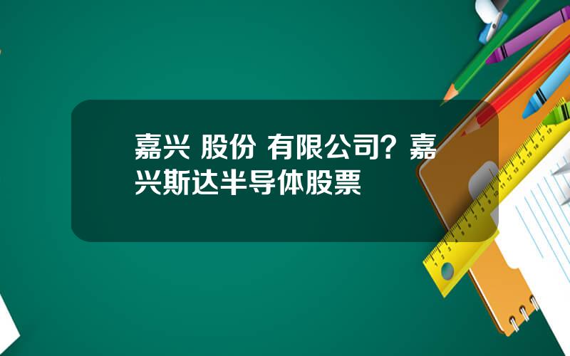 嘉兴 股份 有限公司？嘉兴斯达半导体股票